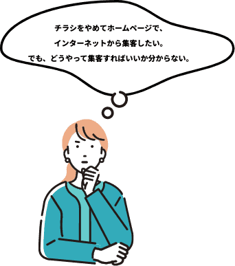 インターネットからの集客を強化したい チラシを配布していたが、今年からホームページを活用して、インターネットで集客したい。でも、どうやって集客すればいいか分からない。