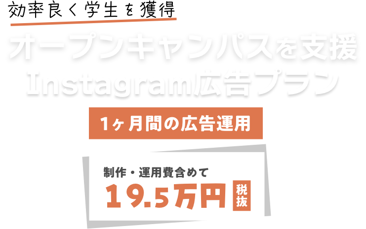 効率良く学生を獲得 オープンキャンパスを支援！  Instagram広告プラン 制作・運用費を含めて195,000円